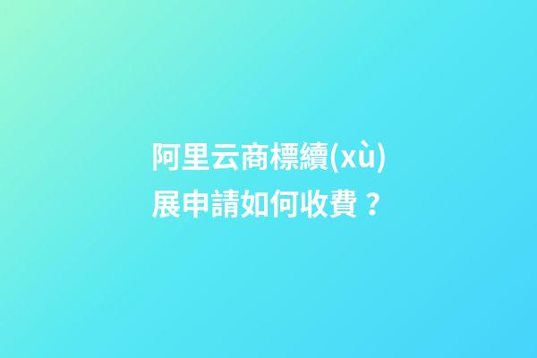 阿里云商標續(xù)展申請如何收費？